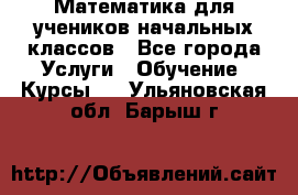 Математика для учеников начальных классов - Все города Услуги » Обучение. Курсы   . Ульяновская обл.,Барыш г.